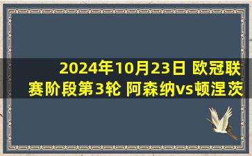 2024年10月23日 欧冠联赛阶段第3轮 阿森纳vs顿涅茨克矿工 全场录像